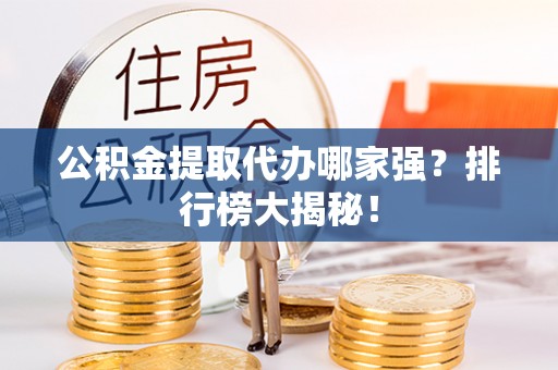 南投市公积金提取代办哪家强？排行榜大揭秘！