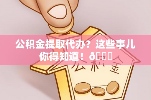 南投市公积金提取代办？这些事儿你得知道！😎