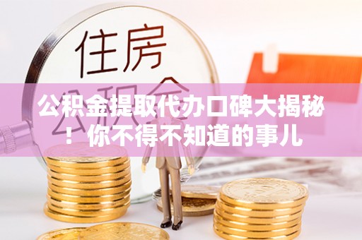 南投市公积金提取代办口碑大揭秘！你不得不知道的事儿