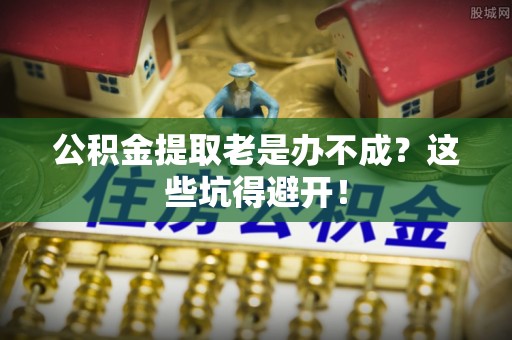 南投市公积金提取老是办不成？这些坑得避开！
