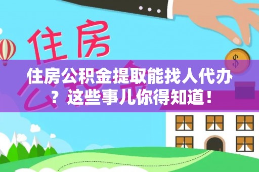 南投市住房公积金提取能找人代办？这些事儿你得知道！