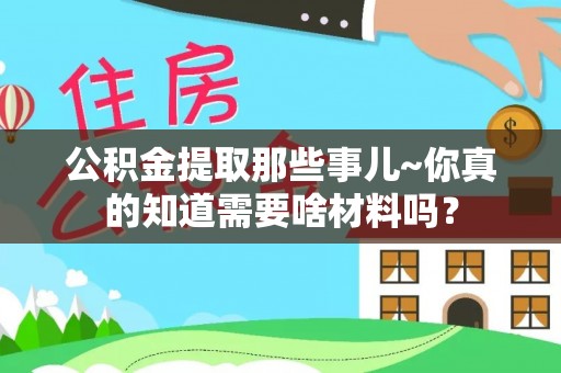 南投市公积金提取那些事儿~你真的知道需要啥材料吗？