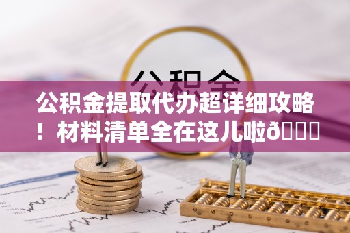 南投市公积金提取代办超详细攻略！材料清单全在这儿啦😎