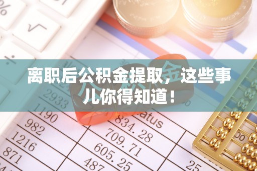 南投市离职后公积金提取，这些事儿你得知道！