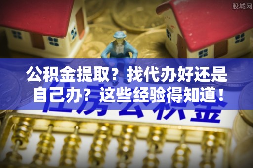 南投市公积金提取？找代办好还是自己办？这些经验得知道！