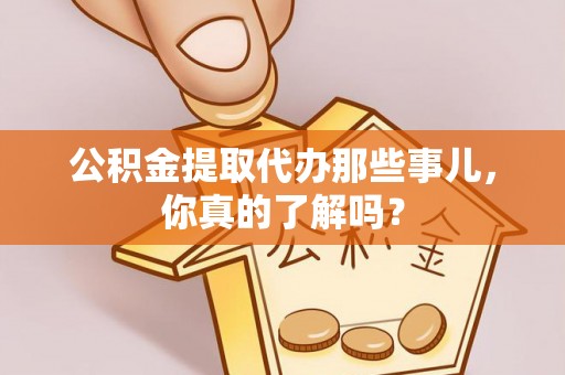 南投市公积金提取代办那些事儿，你真的了解吗？