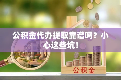 南投市公积金代办提取靠谱吗？小心这些坑！