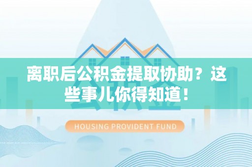 南投市离职后公积金提取协助？这些事儿你得知道！
