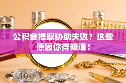 南投市公积金提取协助失败？这些原因你得知道！