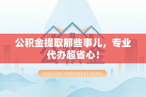 南投市公积金提取那些事儿，专业代办超省心！