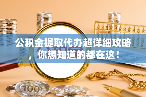南投市公积金提取代办超详细攻略，你想知道的都在这！