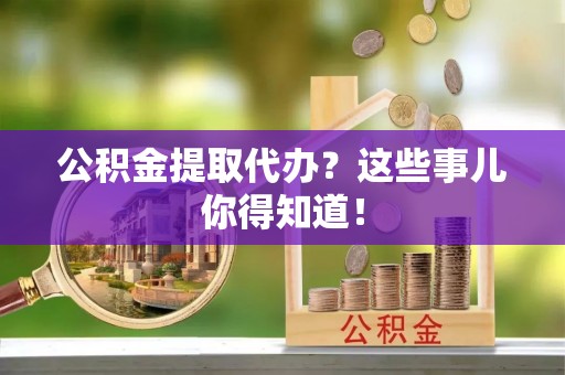 南投市公积金提取代办？这些事儿你得知道！
