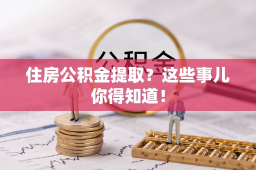 南投市住房公积金提取？这些事儿你得知道！