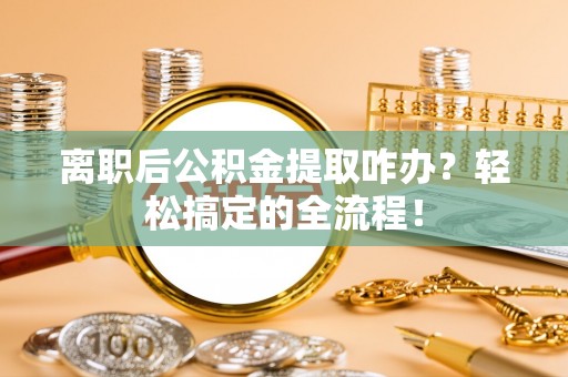 南投市离职后公积金提取咋办？轻松搞定的全流程！
