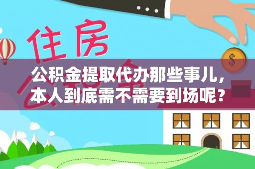 南投市公积金提取代办那些事儿，本人到底需不需要到场呢？