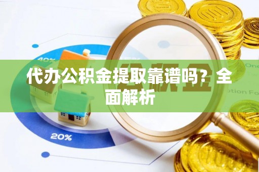 南投市代办公积金提取靠谱吗？全面解析