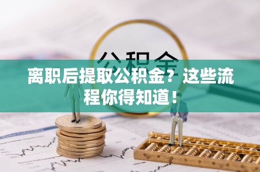 南投市离职后提取公积金？这些流程你得知道！