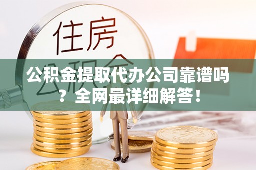 南投市公积金提取代办公司靠谱吗？全网最详细解答！