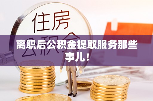 南投市离职后公积金提取服务那些事儿！