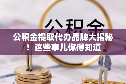 南投市公积金提取代办品牌大揭秘！这些事儿你得知道
