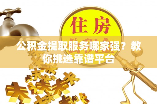 南投市公积金提取服务哪家强？教你挑选靠谱平台