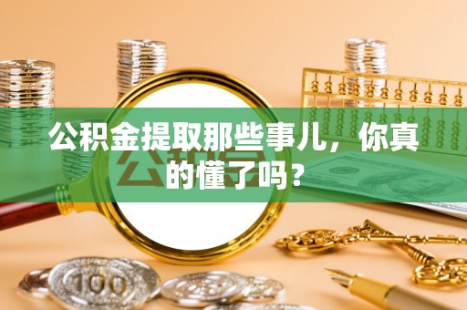 南投市公积金提取那些事儿，你真的懂了吗？