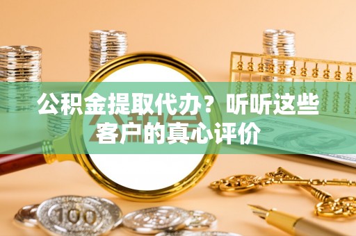 南投市公积金提取代办？听听这些客户的真心评价