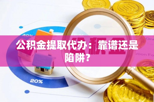 南投市公积金提取代办：靠谱还是陷阱？