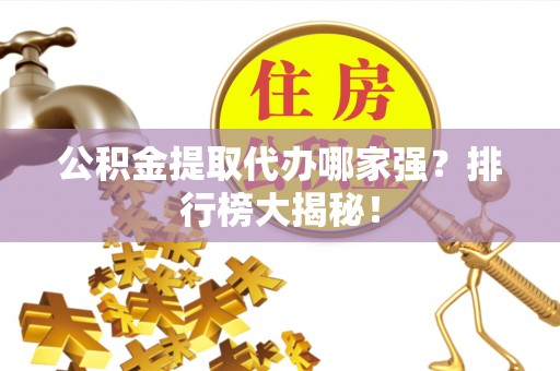 南投市公积金提取代办哪家强？排行榜大揭秘！