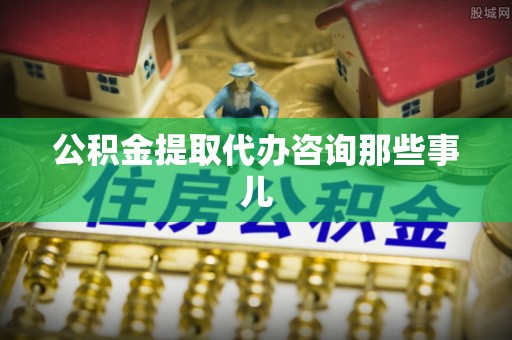 南投市公积金提取代办咨询那些事儿