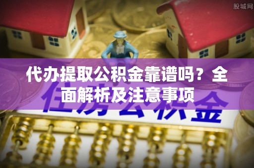 南投市代办提取公积金靠谱吗？全面解析及注意事项