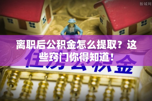 南投市离职后公积金怎么提取？这些窍门你得知道！