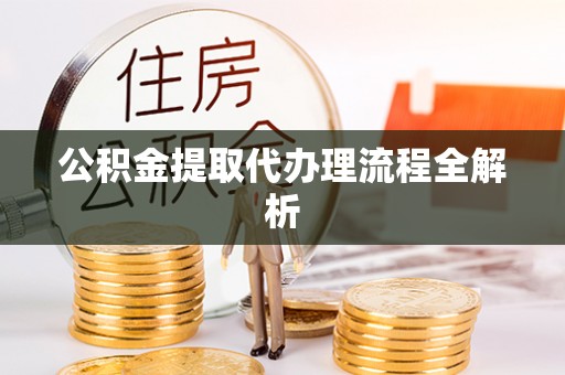 南投市公积金提取代办理流程全解析