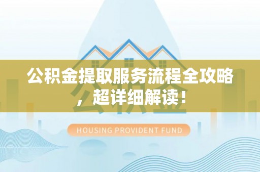 南投市公积金提取服务流程全攻略，超详细解读！