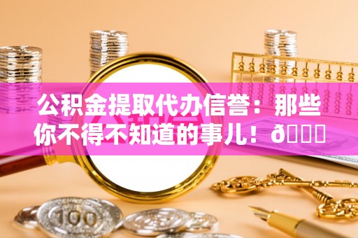 南投市公积金提取代办信誉：那些你不得不知道的事儿！😎
