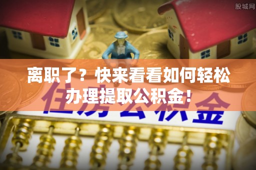 南投市离职了？快来看看如何轻松办理提取公积金！