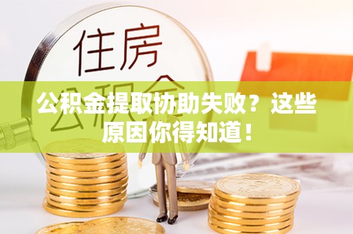 南投市公积金提取协助失败？这些原因你得知道！