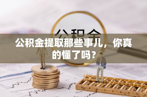 南投市公积金提取那些事儿，你真的懂了吗？