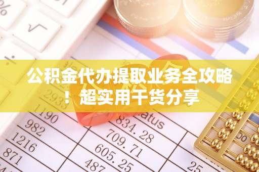 南投市公积金代办提取业务全攻略！超实用干货分享