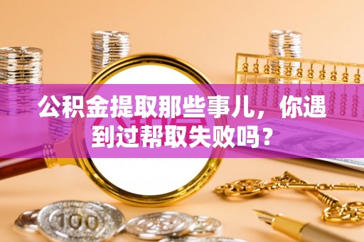 南投市公积金提取那些事儿，你遇到过帮取失败吗？