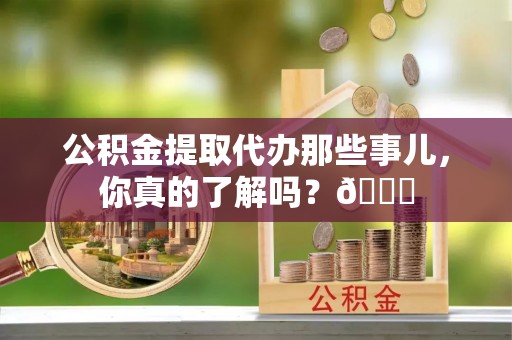 南投市公积金提取代办那些事儿，你真的了解吗？😎