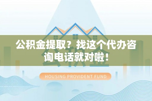南投市公积金提取？找这个代办咨询电话就对啦！