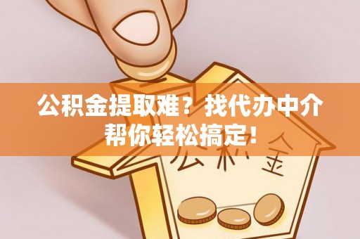 南投市公积金提取难？找代办中介帮你轻松搞定！