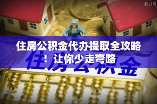 南投市住房公积金代办提取全攻略！让你少走弯路