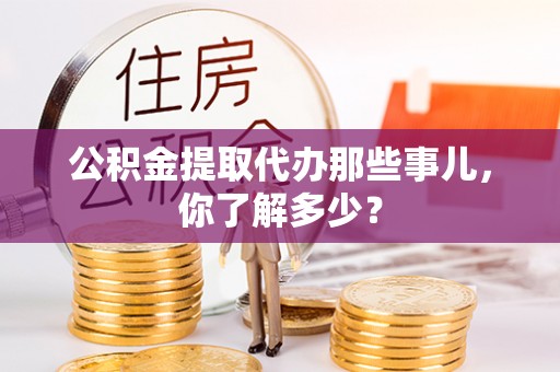 南投市公积金提取代办那些事儿，你了解多少？