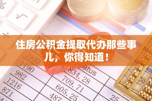 南投市住房公积金提取代办那些事儿，你得知道！