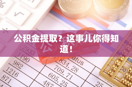南投市公积金提取？这事儿你得知道！
