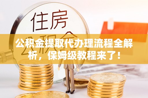 南投市公积金提取代办理流程全解析，保姆级教程来了！