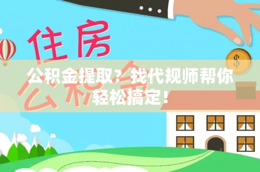 南投市公积金提取？找代规师帮你轻松搞定！