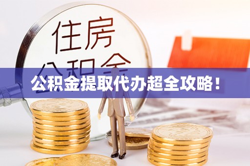 南投市公积金提取代办超全攻略！